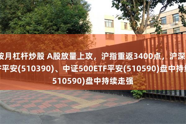 按月杠杆炒股 A股放量上攻，沪指重返3400点，沪深300ETF平安(510390)、中证500ETF平安(510590)盘中持续走强