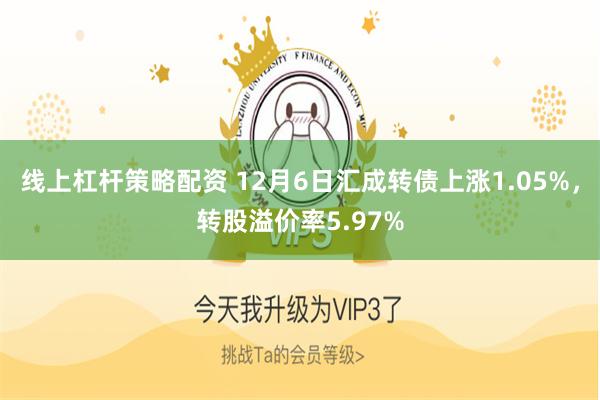 线上杠杆策略配资 12月6日汇成转债上涨1.05%，转股溢价率5.97%