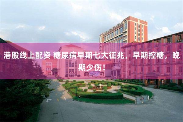 港股线上配资 糖尿病早期七大征兆，早期控糖，晚期少伤！