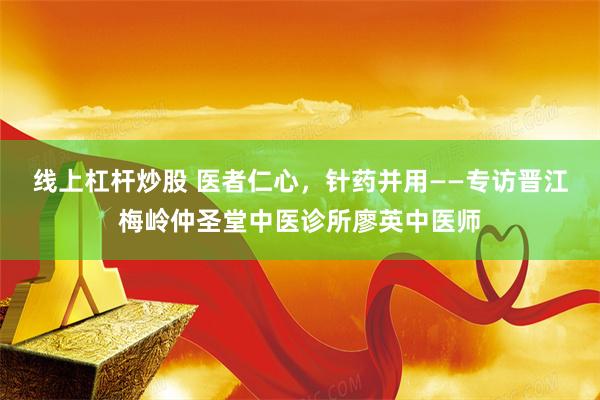 线上杠杆炒股 医者仁心，针药并用——专访晋江梅岭仲圣堂中医诊所廖英中医师