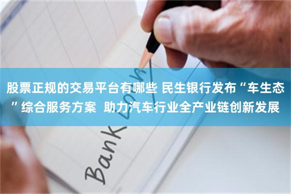 股票正规的交易平台有哪些 民生银行发布“车生态”综合服务方案  助力汽车行业全产业链创新发展