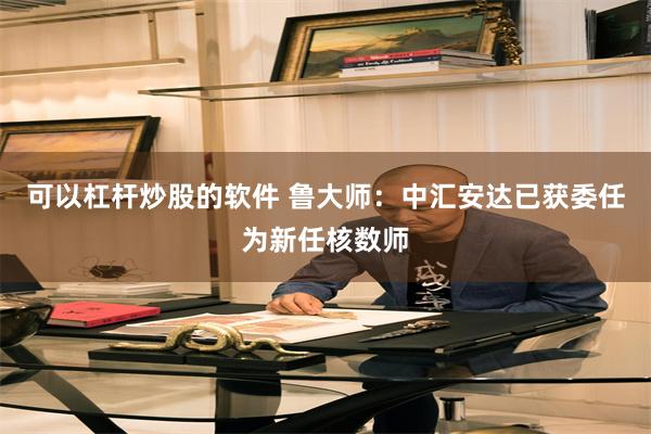 可以杠杆炒股的软件 鲁大师：中汇安达已获委任为新任核数师