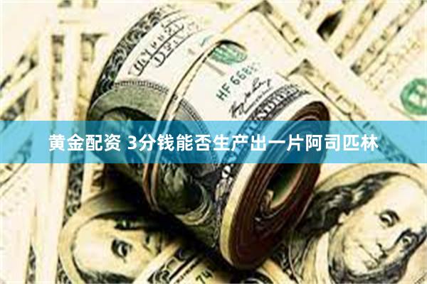 黄金配资 3分钱能否生产出一片阿司匹林