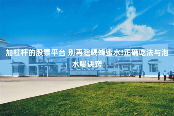 加杠杆的股票平台 别再瞎喝蜂蜜水!正确吃法与泡水喝诀窍