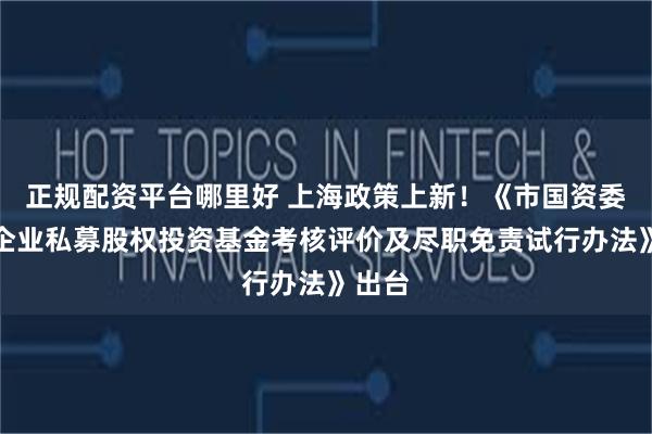 正规配资平台哪里好 上海政策上新！《市国资委监管企业私募股权投资基金考核评价及尽职免责试行办法》出台