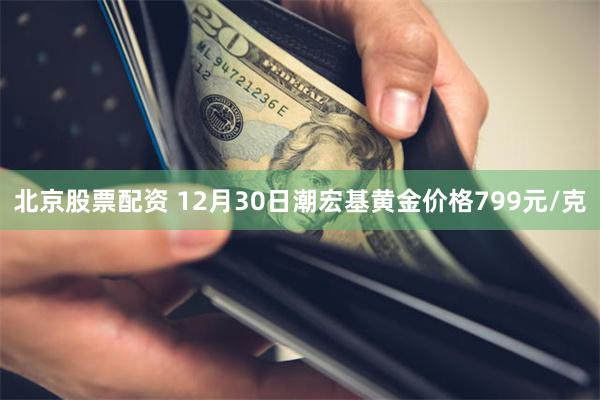 北京股票配资 12月30日潮宏基黄金价格799元/克