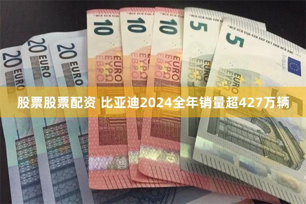 股票股票配资 比亚迪2024全年销量超427万辆