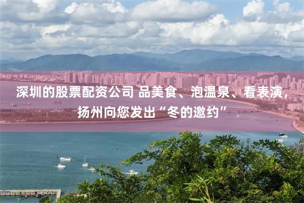 深圳的股票配资公司 品美食、泡温泉、看表演，扬州向您发出“冬的邀约”