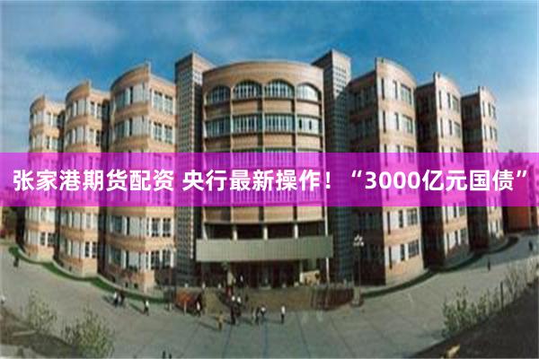 张家港期货配资 央行最新操作！“3000亿元国债”