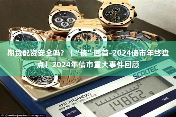期货配资安全吗? 【“债”回首-2024债市年终盘点】2024年债市重大事件回顾