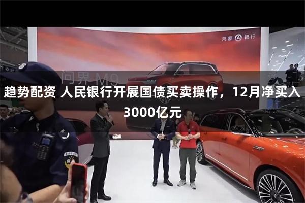 趋势配资 人民银行开展国债买卖操作，12月净买入3000亿元