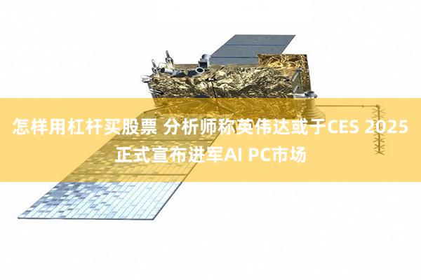 怎样用杠杆买股票 分析师称英伟达或于CES 2025正式宣布进军AI PC市场