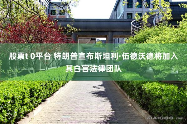 股票t 0平台 特朗普宣布斯坦利·伍德沃德将加入其白宫法律团队