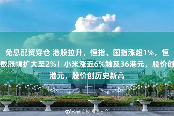 免息配资穿仓 港股拉升，恒指、国指涨超1%，恒生科技指数涨幅扩大至2%！小米涨近6%触及36港元，股价创历史新高