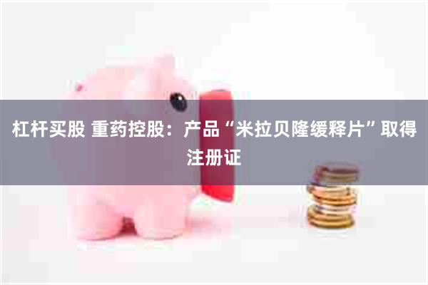 杠杆买股 重药控股：产品“米拉贝隆缓释片”取得注册证