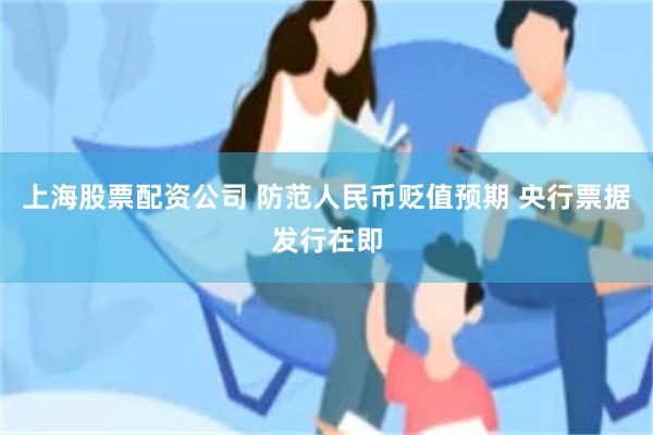 上海股票配资公司 防范人民币贬值预期 央行票据发行在即