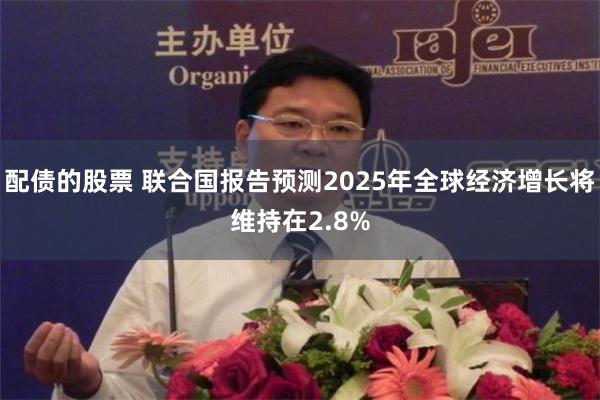 配债的股票 联合国报告预测2025年全球经济增长将维持在2.8%