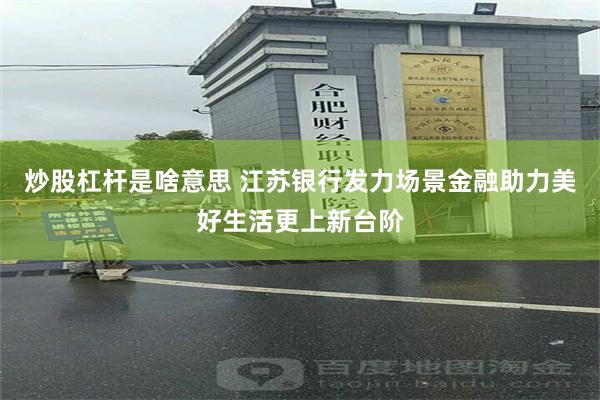 炒股杠杆是啥意思 江苏银行发力场景金融助力美好生活更上新台阶
