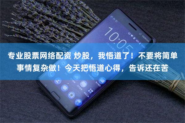 专业股票网络配资 炒股，我悟道了！不要将简单事情复杂做！今天把悟道心得，告诉还在苦