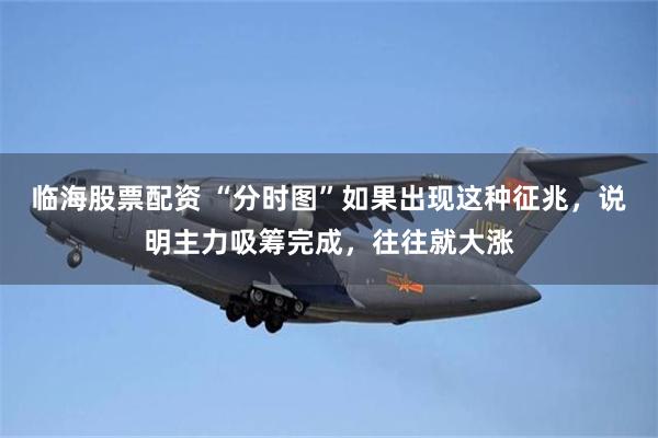 临海股票配资 “分时图”如果出现这种征兆，说明主力吸筹完成，往往就大涨