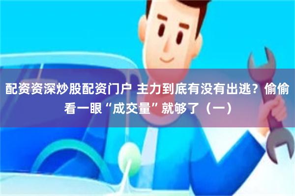 配资资深炒股配资门户 主力到底有没有出逃？偷偷看一眼“成交量”就够了（一）