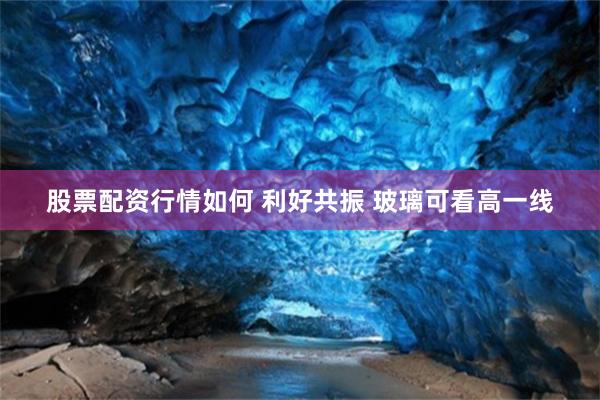 股票配资行情如何 利好共振 玻璃可看高一线