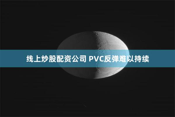 线上炒股配资公司 PVC反弹难以持续
