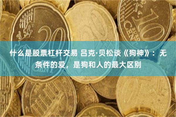 什么是股票杠杆交易 吕克·贝松谈《狗神》：无条件的爱，是狗和人的最大区别