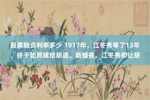 股票融资利率多少 1917年，江冬秀等了13年，终于如愿嫁给胡适。新婚夜，江冬秀却让胡