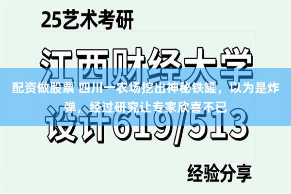 配资做股票 四川一农场挖出神秘铁罐，以为是炸弹，经过研究让专家欣喜不已