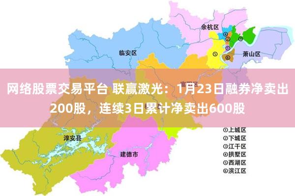 网络股票交易平台 联赢激光：1月23日融券净卖出200股，连续3日累计净卖出600股