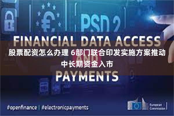股票配资怎么办理 6部门联合印发实施方案推动中长期资金入市