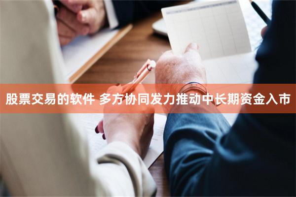 股票交易的软件 多方协同发力推动中长期资金入市