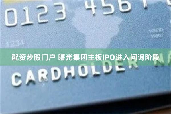 配资炒股门户 曙光集团主板IPO进入问询阶段