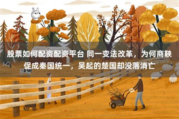 股票如何配资配资平台 同一变法改革，为何商鞅促成秦国统一，吴起的楚国却没落消亡