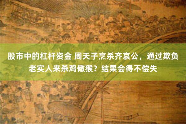 股市中的杠杆资金 周天子烹杀齐哀公，通过欺负老实人来杀鸡儆猴？结果会得不偿失