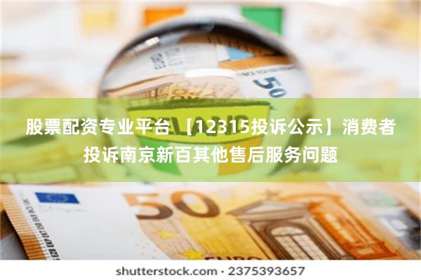 股票配资专业平台 【12315投诉公示】消费者投诉南京新百其他售后服务问题