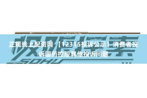 正规线上配资网 【12315投诉公示】消费者投诉国药控股其他投诉问题