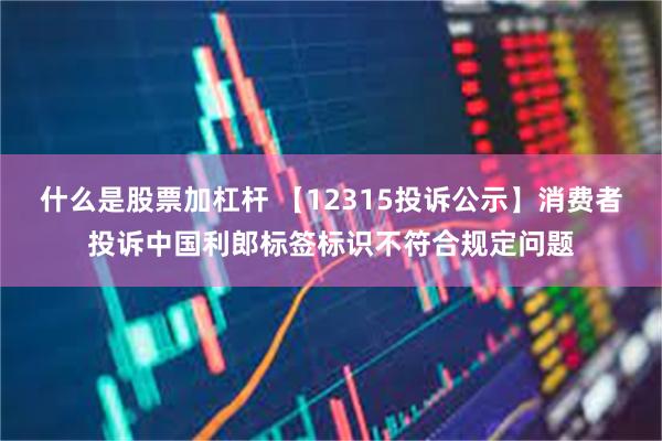 什么是股票加杠杆 【12315投诉公示】消费者投诉中国利郎标签标识不符合规定问题
