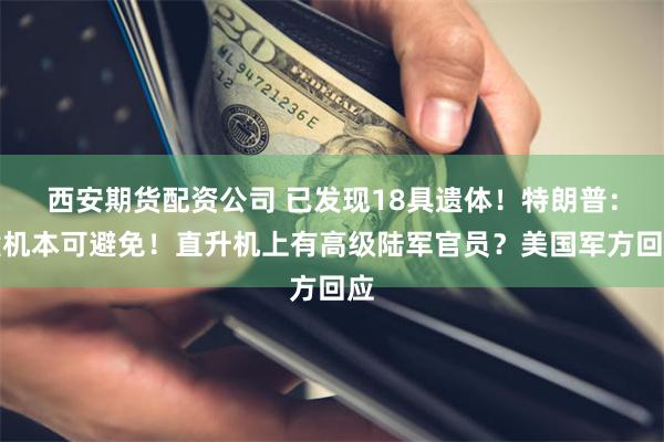 西安期货配资公司 已发现18具遗体！特朗普：撞机本可避免！直升机上有高级陆军官员？美国军方回应