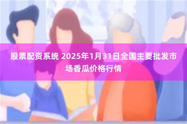 股票配资系统 2025年1月31日全国主要批发市场香瓜价格行情