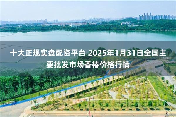 十大正规实盘配资平台 2025年1月31日全国主要批发市场香椿价格行情