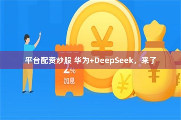 平台配资炒股 华为+DeepSeek，来了