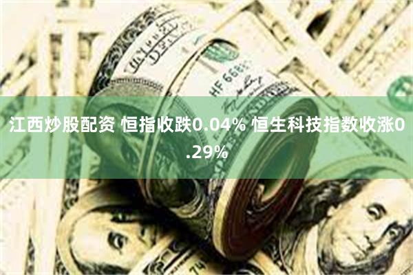 江西炒股配资 恒指收跌0.04% 恒生科技指数收涨0.29%