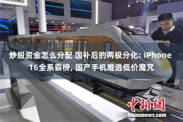 炒股资金怎么分配 国补后的两极分化: iPhone 16全系霸榜, 国产手机难逃低价魔咒