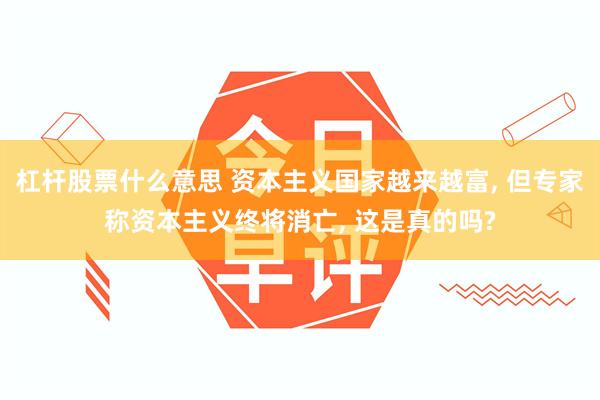 杠杆股票什么意思 资本主义国家越来越富, 但专家称资本主义终将消亡, 这是真的吗?