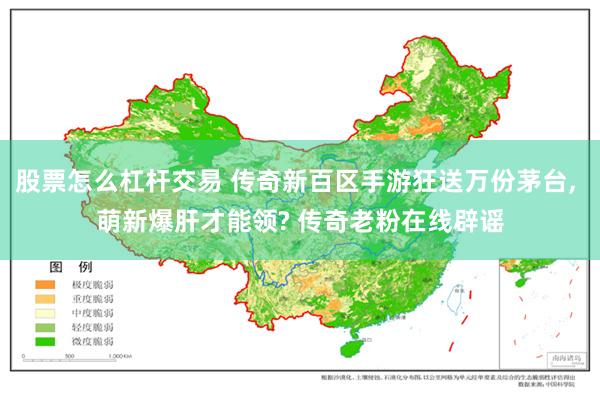 股票怎么杠杆交易 传奇新百区手游狂送万份茅台, 萌新爆肝才能领? 传奇老粉在线辟谣
