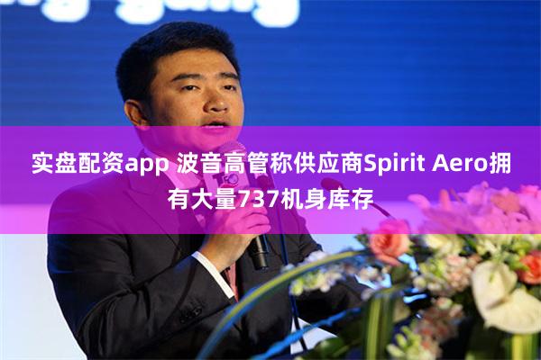 实盘配资app 波音高管称供应商Spirit Aero拥有大量737机身库存