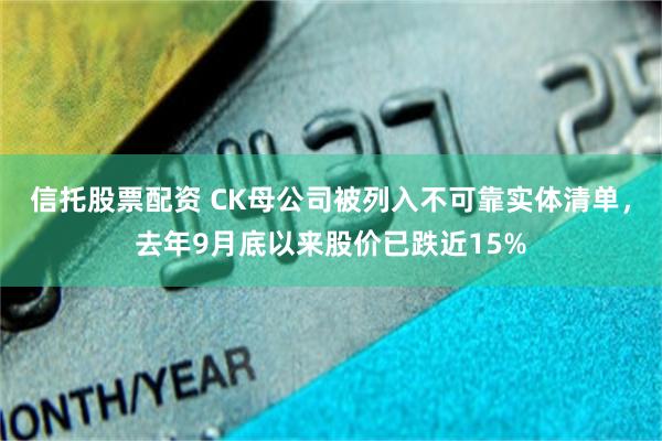 信托股票配资 CK母公司被列入不可靠实体清单，去年9月底以来股价已跌近15%