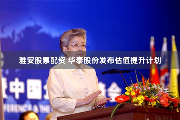 雅安股票配资 华泰股份发布估值提升计划